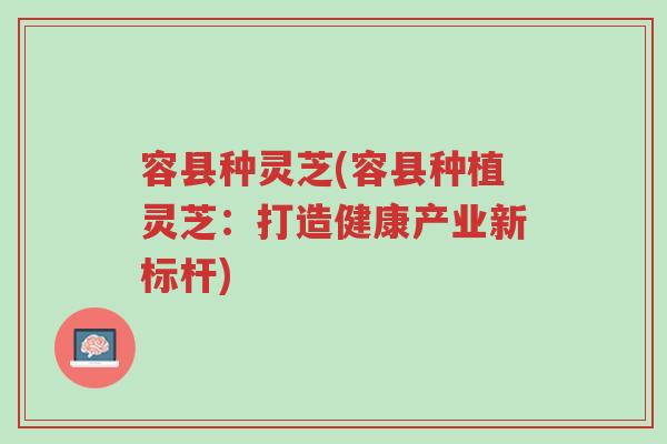 容县种灵芝(容县种植灵芝:打造健康产业新标杆)-第1张图片-超越 容县种灵芝(容县种植灵芝:打造健康产业新标杆)-第1张图片-超越