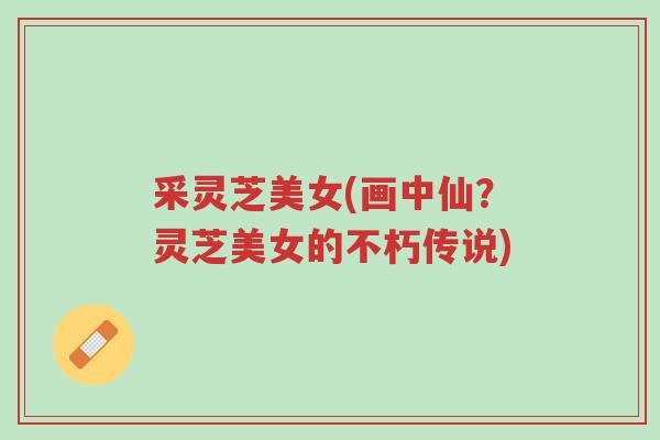 采灵芝美女(画中仙?灵芝美女的不朽传说)-第1张图片-超越 采灵芝美女(画中仙?灵芝美女的不朽传说)-第1张图片-超越