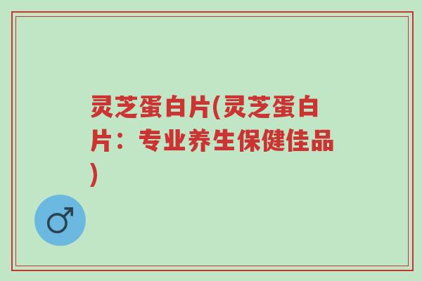 灵芝蛋白片(灵芝蛋白片:专业养生保健佳品)-第1张图片-超越 灵芝蛋白片(灵芝蛋白片:专业养生保健佳品)-第1张图片-超越