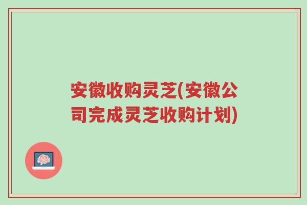 安徽收购灵芝(安徽公司完成灵芝收购计划)-第1张图片-超越 安徽收购灵芝(安徽公司完成灵芝收购计划)-第1张图片-超越