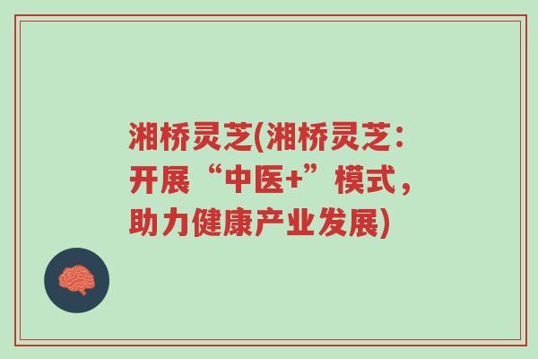 湘桥灵芝(湘桥灵芝:开展“中医+”模式,助力健康产业发展)-第1张图片-超越 湘桥灵芝(湘桥灵芝:开展“中医+”模式,助力健康产业发展)-第1张图片-超越