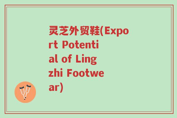 灵芝外贸鞋(Export Potential of Lingzhi Footwear)-第1张图片-超越 灵芝外贸鞋(Export Potential of Lingzhi Footwear)-第1张图片-超越