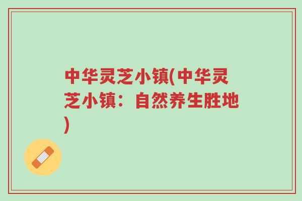 中华灵芝小镇(中华灵芝小镇:自然养生胜地)-第1张图片-超越 中华灵芝小镇(中华灵芝小镇:自然养生胜地)-第1张图片-超越