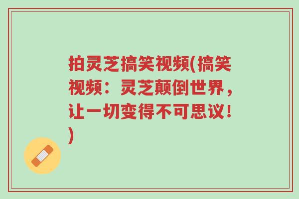 拍灵芝搞笑视频(搞笑视频:灵芝颠倒世界,让一切变得不可思议!)-第1张图片-超越 拍灵芝搞笑视频(搞笑视频:灵芝颠倒世界,让一切变得不可思议!)-第1张图片-超越