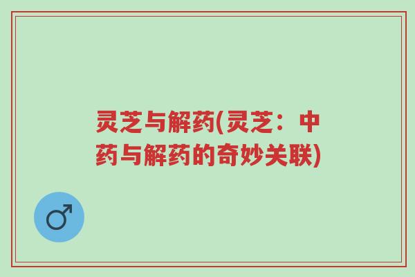 灵芝与解药(灵芝:中药与解药的奇妙关联)-第1张图片-超越 灵芝与解药(灵芝:中药与解药的奇妙关联)-第1张图片-超越