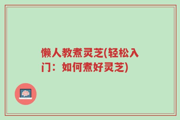 懒人教煮灵芝(轻松入门:如何煮好灵芝)-第1张图片-超越 懒人教煮灵芝(轻松入门:如何煮好灵芝)-第1张图片-超越