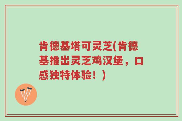 肯德基塔可灵芝(肯德基推出灵芝鸡汉堡,口感独特体验!)-第1张图片-超越 肯德基塔可灵芝(肯德基推出灵芝鸡汉堡,口感独特体验!)-第1张图片-超越