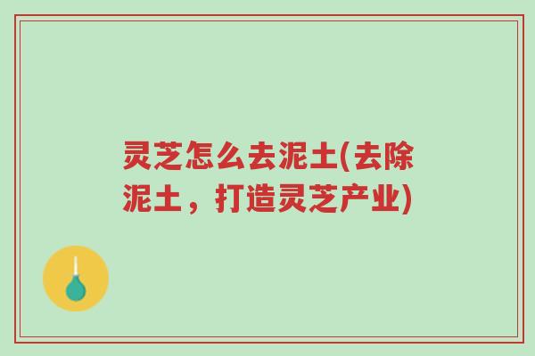 灵芝怎么去泥土(去除泥土,打造灵芝产业)-第1张图片-超越 灵芝怎么去泥土(去除泥土,打造灵芝产业)-第1张图片-超越