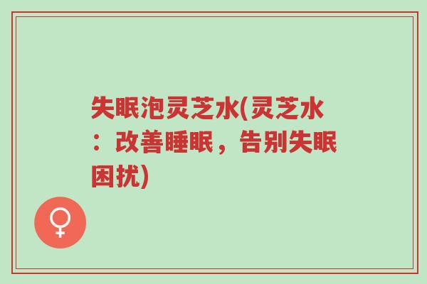 失眠泡灵芝水(灵芝水:改善睡眠,告别失眠困扰)-第1张图片-超越 失眠泡灵芝水(灵芝水:改善睡眠,告别失眠困扰)-第1张图片-超越