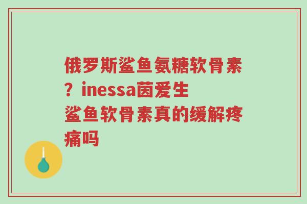 俄罗斯鲨鱼氨糖软骨素?inessa茵爱生鲨鱼软骨素真的缓解疼痛吗-第1张图片-超越 俄罗斯鲨鱼氨糖软骨素?inessa茵爱生鲨鱼软骨素真的缓解疼痛吗-第1张图片-超越