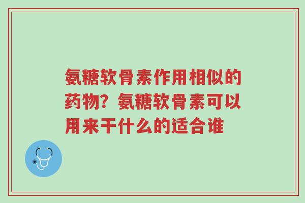 氨糖软骨素作用相似的药物?氨糖软骨素可以用来干什么的适合谁-第1张图片-超越 氨糖软骨素作用相似的药物?氨糖软骨素可以用来干什么的适合谁-第1张图片-超越