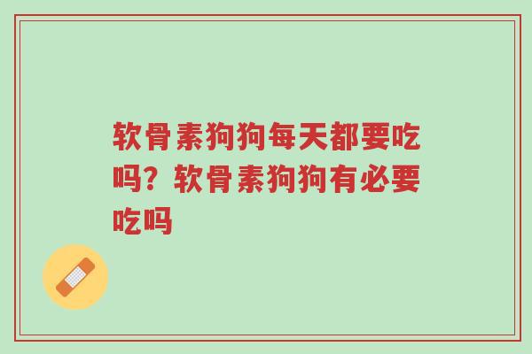 软骨素狗狗每天都要吃吗?软骨素狗狗有必要吃吗-第1张图片-超越 软骨素狗狗每天都要吃吗?软骨素狗狗有必要吃吗-第1张图片-超越