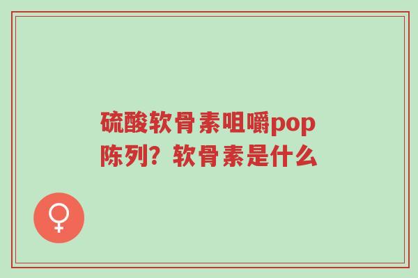 硫酸软骨素咀嚼pop陈列?软骨素是什么-第1张图片-超越 硫酸软骨素咀嚼pop陈列?软骨素是什么-第1张图片-超越