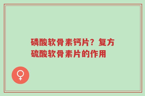 磷酸软骨素钙片?复方硫酸软骨素片的作用-第1张图片-超越 磷酸软骨素钙片?复方硫酸软骨素片的作用-第1张图片-超越
