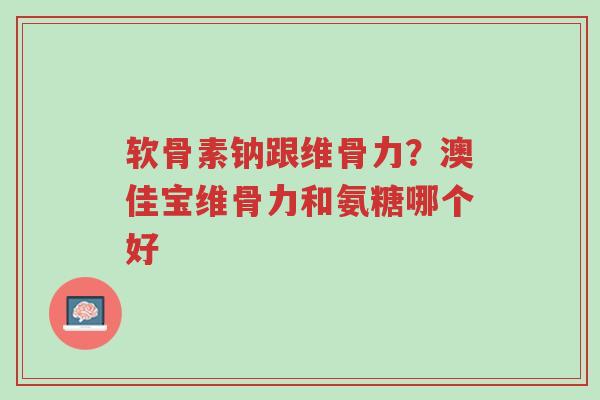 软骨素钠跟维骨力？澳佳宝维骨力和氨糖哪个好-第1张图片-超越