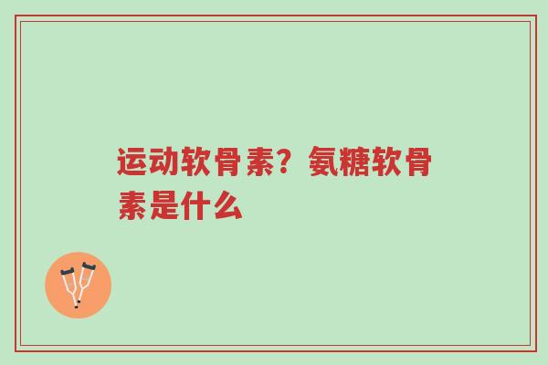 运动软骨素?氨糖软骨素是什么-第1张图片-超越 运动软骨素?氨糖软骨素是什么-第1张图片-超越