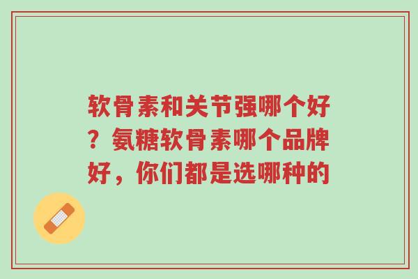 软骨素和关节强哪个好?氨糖软骨素哪个品牌好,你们都是选哪种的-第1张图片-超越 软骨素和关节强哪个好?氨糖软骨素哪个品牌好,你们都是选哪种的-第1张图片-超越