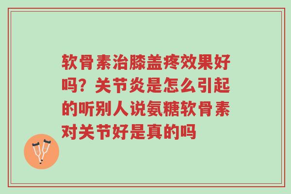 软骨素治膝盖疼效果好吗?关节炎是怎么引起的听别人说氨糖软骨素对关节好是真的吗-第1张图片-超越 软骨素治膝盖疼效果好吗?关节炎是怎么引起的听别人说氨糖软骨素对关节好是真的吗-第1张图片-超越