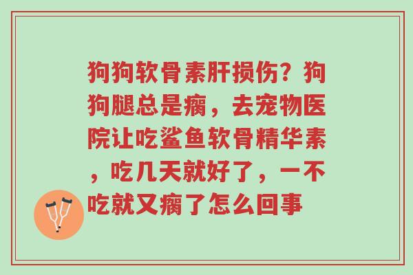 狗狗软骨素肝损伤?狗狗腿总是瘸,去宠物医院让吃鲨鱼软骨精华素,吃几天就好了,一不吃就又瘸了怎么回事-第1张图片-超越 狗狗软骨素肝损伤?狗狗腿总是瘸,去宠物医院让吃鲨鱼软骨精华素,吃几天就好了,一不吃就又瘸了怎么回事-第1张图片-超越