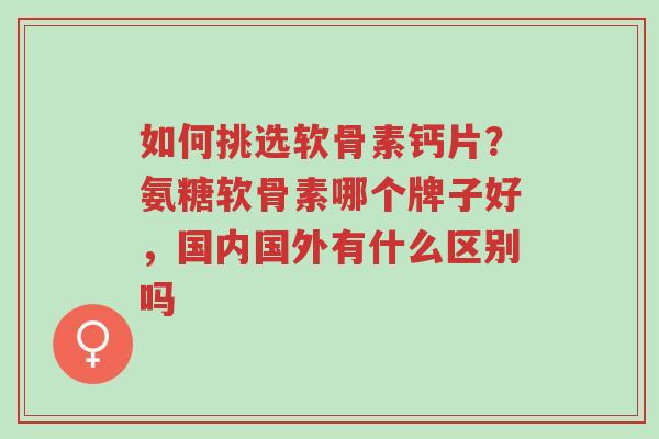 如何挑选软骨素钙片?氨糖软骨素哪个牌子好,国内国外有什么区别吗-第1张图片-超越 如何挑选软骨素钙片?氨糖软骨素哪个牌子好,国内国外有什么区别吗-第1张图片-超越