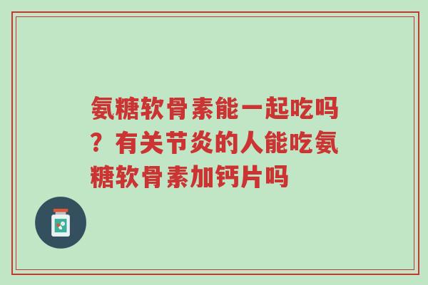 氨糖软骨素能一起吃吗?有关节炎的人能吃氨糖软骨素加钙片吗-第1张图片-超越 氨糖软骨素能一起吃吗?有关节炎的人能吃氨糖软骨素加钙片吗-第1张图片-超越