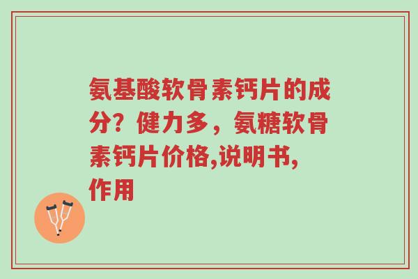 氨基酸软骨素钙片的成分?健力多,氨糖软骨素钙片价格,说明书,作用-第1张图片-超越 氨基酸软骨素钙片的成分?健力多,氨糖软骨素钙片价格,说明书,作用-第1张图片-超越
