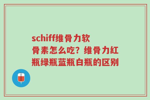 schiff维骨力软骨素怎么吃?维骨力红瓶绿瓶蓝瓶白瓶的区别-第1张图片-超越 schiff维骨力软骨素怎么吃?维骨力红瓶绿瓶蓝瓶白瓶的区别-第1张图片-超越