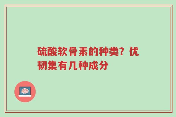 硫酸软骨素的种类?优韧集有几种成分-第1张图片-超越 硫酸软骨素的种类?优韧集有几种成分-第1张图片-超越
