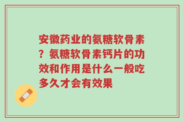 安徽药业的氨糖软骨素?氨糖软骨素钙片的功效和作用是什么一般吃多久才会有效果-第1张图片-超越 安徽药业的氨糖软骨素?氨糖软骨素钙片的功效和作用是什么一般吃多久才会有效果-第1张图片-超越