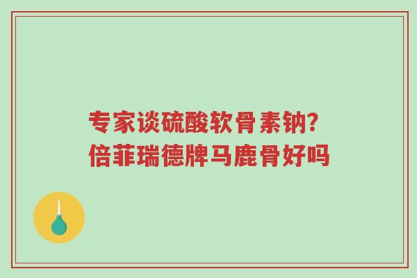 专家谈硫酸软骨素钠?倍菲瑞德牌马鹿骨好吗-第1张图片-超越 专家谈硫酸软骨素钠?倍菲瑞德牌马鹿骨好吗-第1张图片-超越