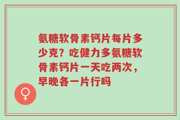 氨糖软骨素钙片每片多少克?吃健力多氨糖软骨素钙片一天吃两次,早晚各一片行吗-第1张图片-超越 氨糖软骨素钙片每片多少克?吃健力多氨糖软骨素钙片一天吃两次,早晚各一片行吗-第1张图片-超越