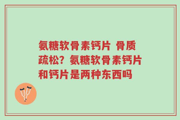 氨糖软骨素钙片 骨质疏松?氨糖软骨素钙片和钙片是两种东西吗-第1张图片-超越 氨糖软骨素钙片 骨质疏松?氨糖软骨素钙片和钙片是两种东西吗-第1张图片-超越