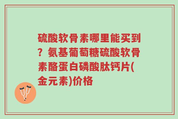 硫酸软骨素哪里能买到?氨基葡萄糖硫酸软骨素酪蛋白磷酸肽钙片(金元素)价格-第1张图片-超越 硫酸软骨素哪里能买到?氨基葡萄糖硫酸软骨素酪蛋白磷酸肽钙片(金元素)价格-第1张图片-超越