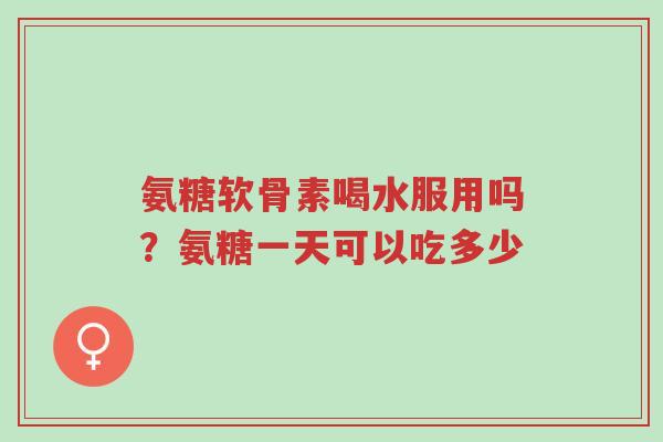 氨糖软骨素喝水服用吗?氨糖一天可以吃多少-第1张图片-超越 氨糖软骨素喝水服用吗?氨糖一天可以吃多少-第1张图片-超越