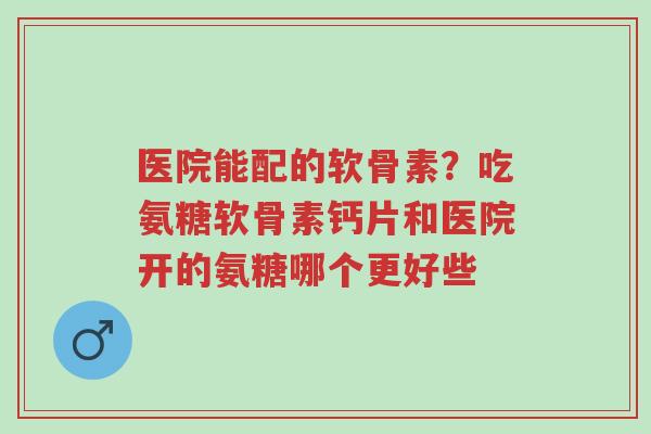 医院能配的软骨素?吃氨糖软骨素钙片和医院开的氨糖哪个更好些-第1张图片-超越 医院能配的软骨素?吃氨糖软骨素钙片和医院开的氨糖哪个更好些-第1张图片-超越