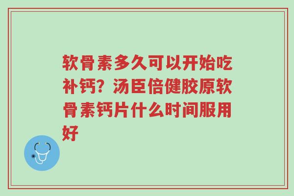 软骨素多久可以开始吃补钙?汤臣倍健胶原软骨素钙片什么时间服用好-第1张图片-超越 软骨素多久可以开始吃补钙?汤臣倍健胶原软骨素钙片什么时间服用好-第1张图片-超越