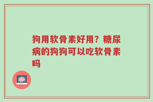 狗用软骨素好用?糖尿病的狗狗可以吃软骨素吗-第1张图片-超越 狗用软骨素好用?糖尿病的狗狗可以吃软骨素吗-第1张图片-超越