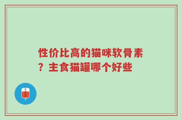 性价比高的猫咪软骨素?主食猫罐哪个好些-第1张图片-超越 性价比高的猫咪软骨素?主食猫罐哪个好些-第1张图片-超越