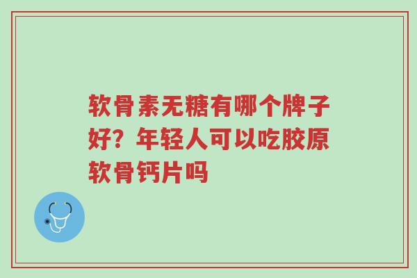 软骨素无糖有哪个牌子好?年轻人可以吃胶原软骨钙片吗-第1张图片-超越 软骨素无糖有哪个牌子好?年轻人可以吃胶原软骨钙片吗-第1张图片-超越