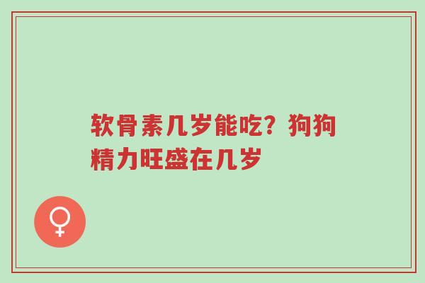软骨素几岁能吃?狗狗精力旺盛在几岁-第1张图片-超越 软骨素几岁能吃?狗狗精力旺盛在几岁-第1张图片-超越