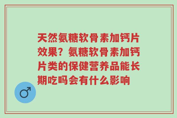天然氨糖软骨素加钙片效果?氨糖软骨素加钙片类的保健营养品能长期吃吗会有什么影响-第1张图片-超越 天然氨糖软骨素加钙片效果?氨糖软骨素加钙片类的保健营养品能长期吃吗会有什么影响-第1张图片-超越