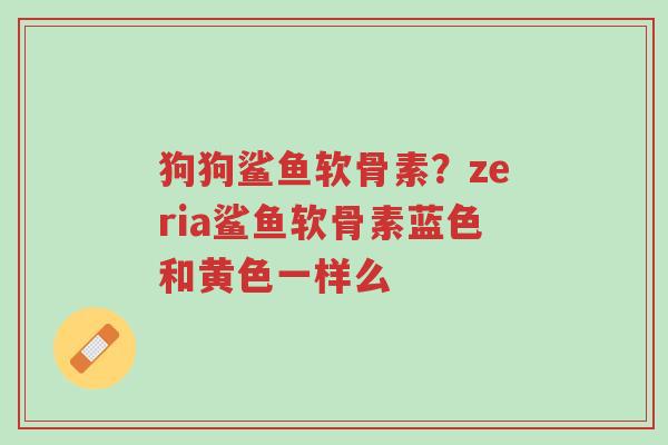 狗狗鲨鱼软骨素？zeria鲨鱼软骨素蓝色和黄色一样么-第1张图片-超越