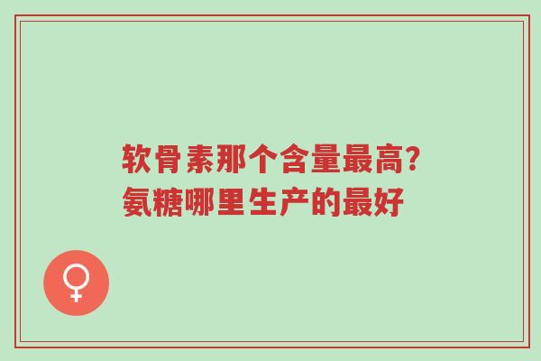 软骨素那个含量最高?氨糖哪里生产的最好-第1张图片-超越 软骨素那个含量最高?氨糖哪里生产的最好-第1张图片-超越