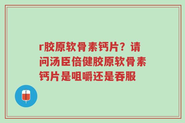 r胶原软骨素钙片?请问汤臣倍健胶原软骨素钙片是咀嚼还是吞服-第1张图片-超越 r胶原软骨素钙片?请问汤臣倍健胶原软骨素钙片是咀嚼还是吞服-第1张图片-超越