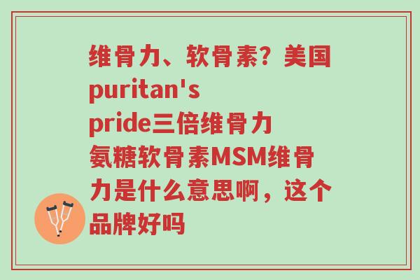 维骨力、软骨素?美国puritan's pride三倍维骨力氨糖软骨素MSM维骨力是什么意思啊,这个品牌好吗-第1张图片-超越 维骨力、软骨素?美国puritan's pride三倍维骨力氨糖软骨素MSM维骨力是什么意思啊,这个品牌好吗-第1张图片-超越