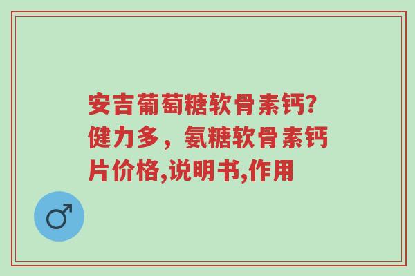 安吉葡萄糖软骨素钙?健力多,氨糖软骨素钙片价格,说明书,作用-第1张图片-超越 安吉葡萄糖软骨素钙?健力多,氨糖软骨素钙片价格,说明书,作用-第1张图片-超越