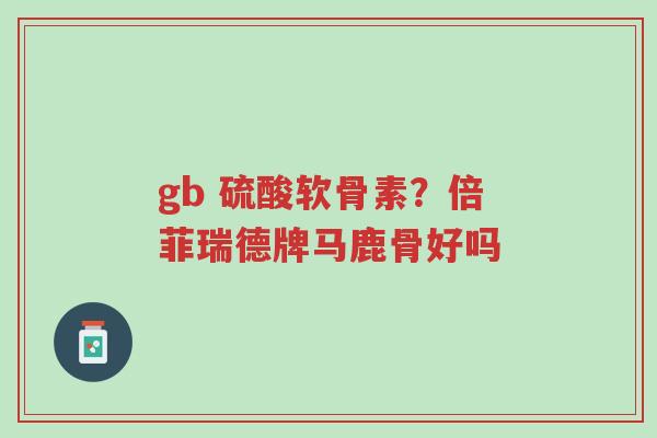 gb 硫酸软骨素?倍菲瑞德牌马鹿骨好吗-第1张图片-超越 gb 硫酸软骨素?倍菲瑞德牌马鹿骨好吗-第1张图片-超越