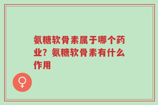 氨糖软骨素属于哪个药业?氨糖软骨素有什么作用-第1张图片-超越 氨糖软骨素属于哪个药业?氨糖软骨素有什么作用-第1张图片-超越