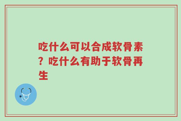 吃什么可以合成软骨素?吃什么有助于软骨再生-第1张图片-超越 吃什么可以合成软骨素?吃什么有助于软骨再生-第1张图片-超越
