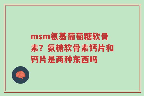 msm氨基葡萄糖软骨素?氨糖软骨素钙片和钙片是两种东西吗-第1张图片-超越 msm氨基葡萄糖软骨素?氨糖软骨素钙片和钙片是两种东西吗-第1张图片-超越